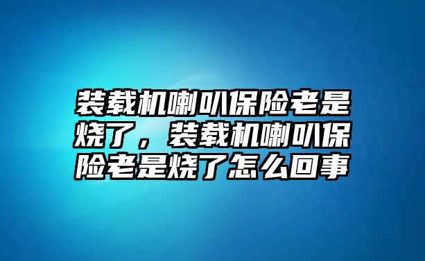 裝載機(jī)喇叭保險(xiǎn)老是燒了，裝載機(jī)喇叭保險(xiǎn)老是燒了怎么回事