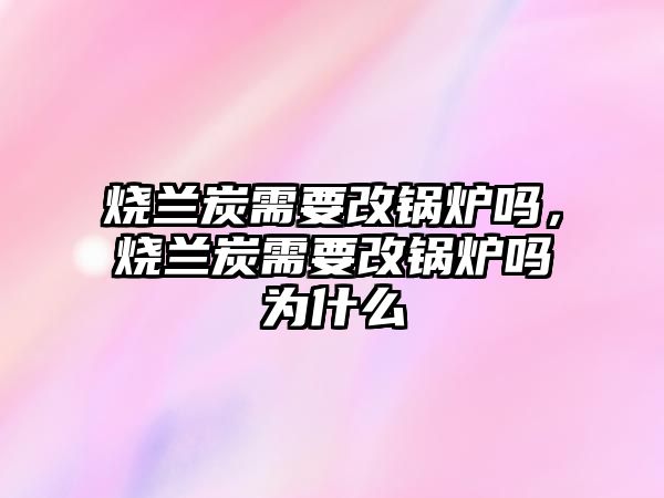 燒蘭炭需要改鍋爐嗎，燒蘭炭需要改鍋爐嗎為什么