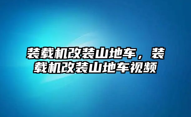 裝載機改裝山地車，裝載機改裝山地車視頻