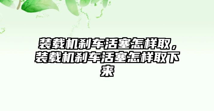 裝載機(jī)剎車活塞怎樣取，裝載機(jī)剎車活塞怎樣取下來