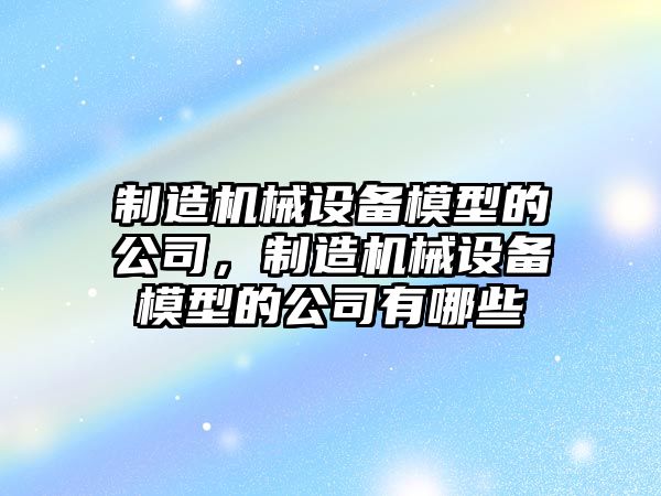 制造機械設(shè)備模型的公司，制造機械設(shè)備模型的公司有哪些