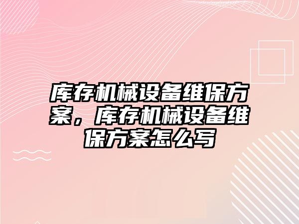 庫存機械設(shè)備維保方案，庫存機械設(shè)備維保方案怎么寫