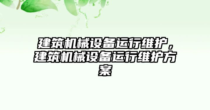 建筑機械設(shè)備運行維護，建筑機械設(shè)備運行維護方案