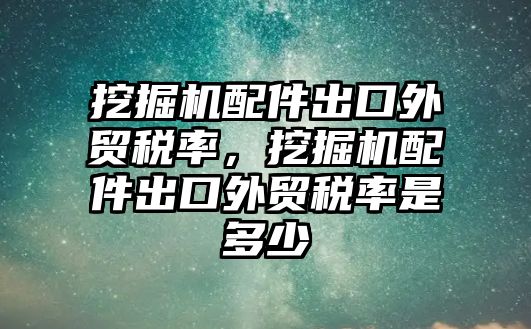 挖掘機配件出口外貿(mào)稅率，挖掘機配件出口外貿(mào)稅率是多少