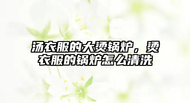 湯衣服的大燙鍋爐，燙衣服的鍋爐怎么清洗