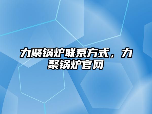 力聚鍋爐聯(lián)系方式，力聚鍋爐官網(wǎng)