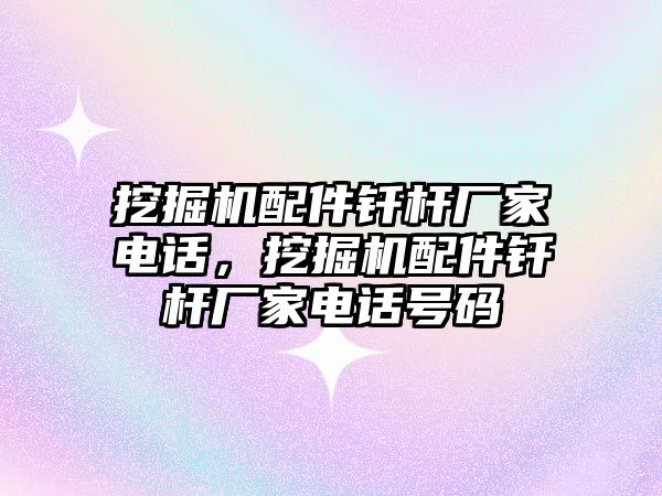 挖掘機(jī)配件釬桿廠家電話，挖掘機(jī)配件釬桿廠家電話號碼