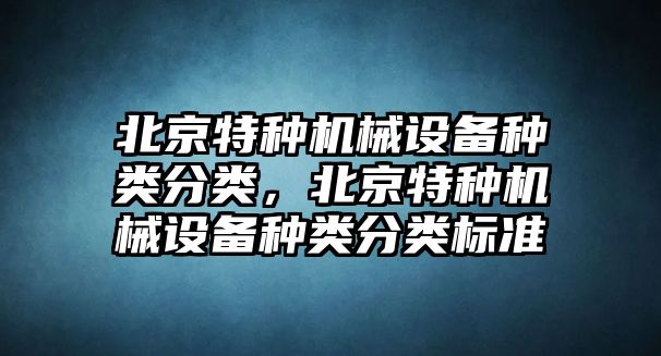 北京特種機(jī)械設(shè)備種類分類，北京特種機(jī)械設(shè)備種類分類標(biāo)準(zhǔn)