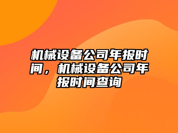 機(jī)械設(shè)備公司年報(bào)時間，機(jī)械設(shè)備公司年報(bào)時間查詢