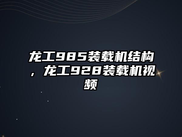 龍工985裝載機結構，龍工928裝載機視頻