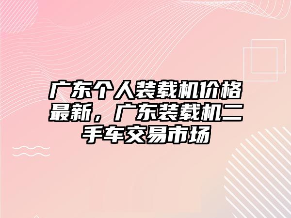 廣東個人裝載機價格最新，廣東裝載機二手車交易市場