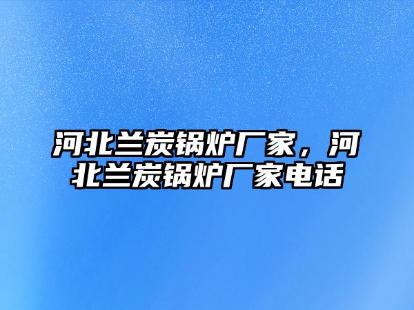 河北蘭炭鍋爐廠家，河北蘭炭鍋爐廠家電話