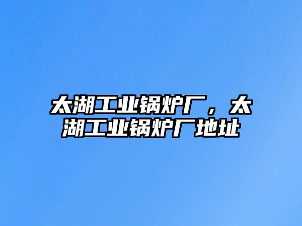 太湖工業(yè)鍋爐廠(chǎng)，太湖工業(yè)鍋爐廠(chǎng)地址