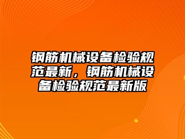 鋼筋機械設備檢驗規(guī)范最新，鋼筋機械設備檢驗規(guī)范最新版