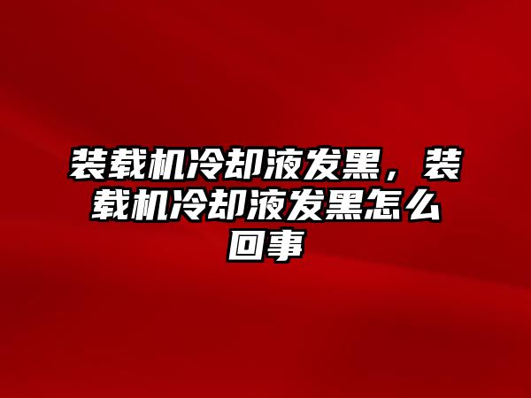 裝載機(jī)冷卻液發(fā)黑，裝載機(jī)冷卻液發(fā)黑怎么回事