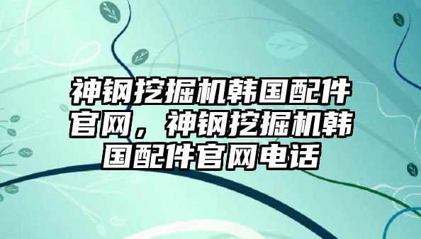 神鋼挖掘機韓國配件官網(wǎng)，神鋼挖掘機韓國配件官網(wǎng)電話