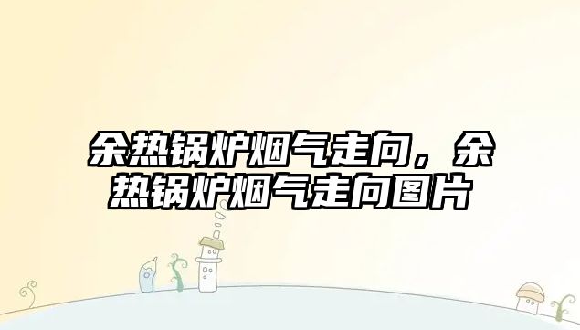 余熱鍋爐煙氣走向，余熱鍋爐煙氣走向圖片