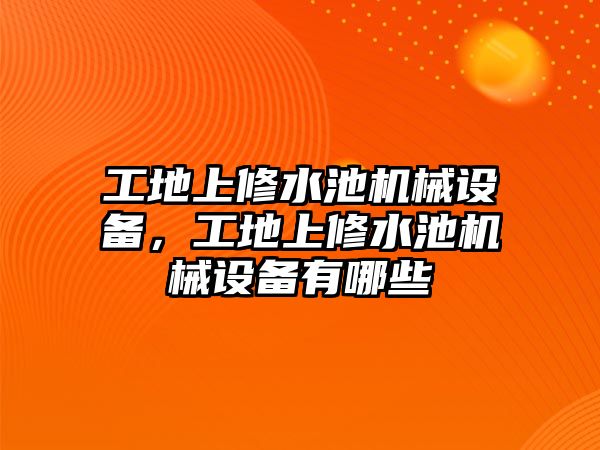 工地上修水池機械設備，工地上修水池機械設備有哪些