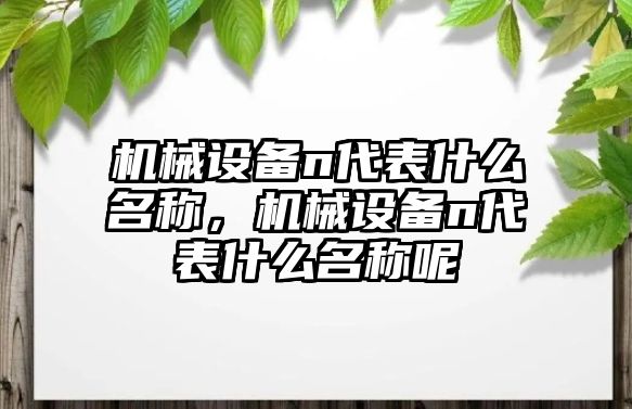 機械設(shè)備n代表什么名稱，機械設(shè)備n代表什么名稱呢