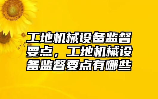 工地機械設(shè)備監(jiān)督要點，工地機械設(shè)備監(jiān)督要點有哪些