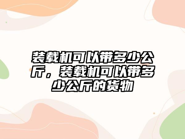 裝載機(jī)可以帶多少公斤，裝載機(jī)可以帶多少公斤的貨物