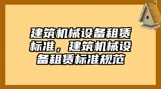 建筑機(jī)械設(shè)備租賃標(biāo)準(zhǔn)，建筑機(jī)械設(shè)備租賃標(biāo)準(zhǔn)規(guī)范