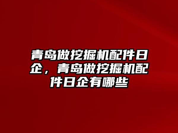 青島做挖掘機配件日企，青島做挖掘機配件日企有哪些