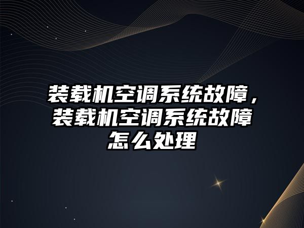 裝載機(jī)空調(diào)系統(tǒng)故障，裝載機(jī)空調(diào)系統(tǒng)故障怎么處理