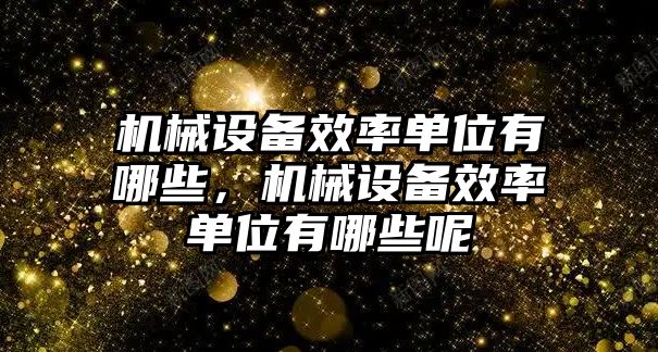 機械設(shè)備效率單位有哪些，機械設(shè)備效率單位有哪些呢