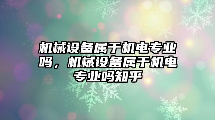 機(jī)械設(shè)備屬于機(jī)電專業(yè)嗎，機(jī)械設(shè)備屬于機(jī)電專業(yè)嗎知乎