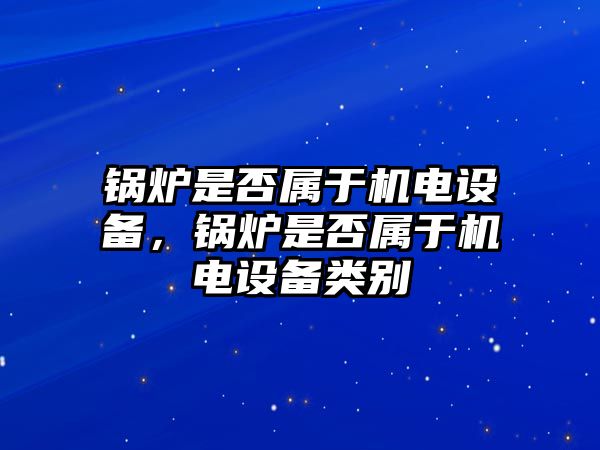 鍋爐是否屬于機(jī)電設(shè)備，鍋爐是否屬于機(jī)電設(shè)備類別