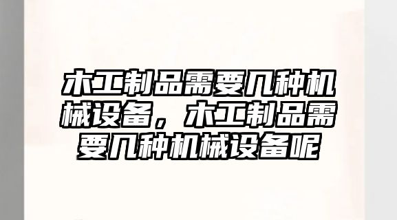 木工制品需要幾種機(jī)械設(shè)備，木工制品需要幾種機(jī)械設(shè)備呢