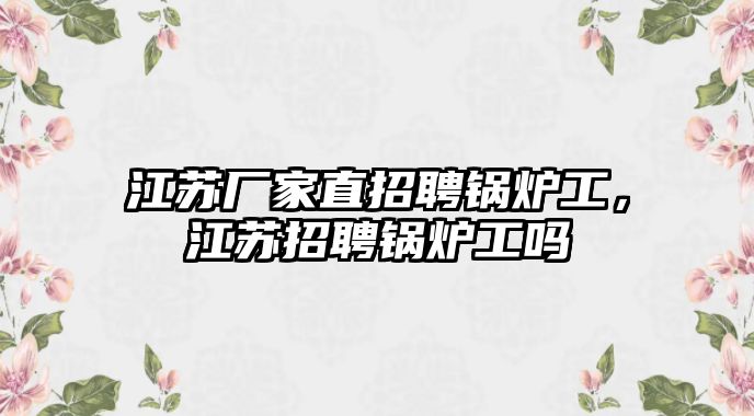 江蘇廠家直招聘鍋爐工，江蘇招聘鍋爐工嗎