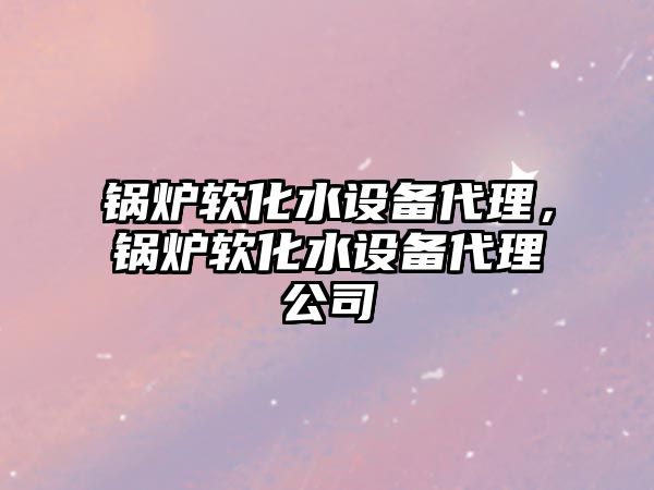 鍋爐軟化水設(shè)備代理，鍋爐軟化水設(shè)備代理公司