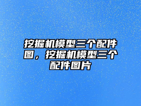 挖掘機模型三個配件圖，挖掘機模型三個配件圖片