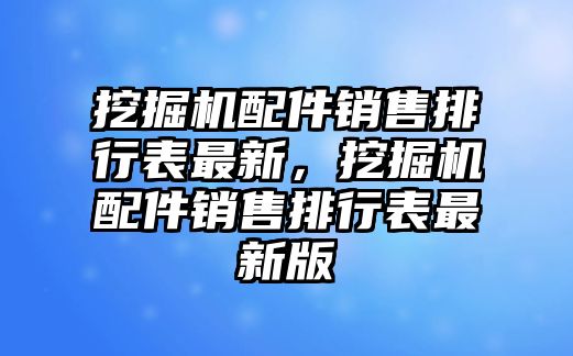 挖掘機(jī)配件銷售排行表最新，挖掘機(jī)配件銷售排行表最新版