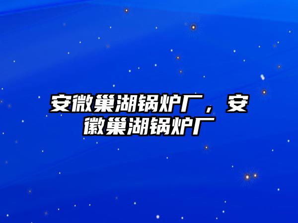 安微巢湖鍋爐廠，安徽巢湖鍋爐廠