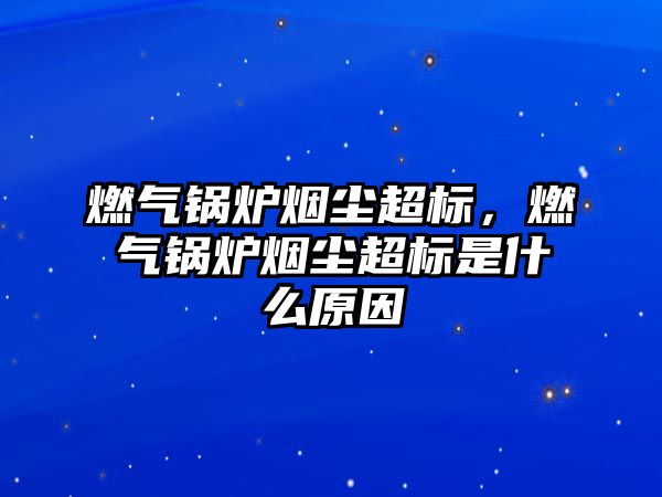 燃氣鍋爐煙塵超標，燃氣鍋爐煙塵超標是什么原因