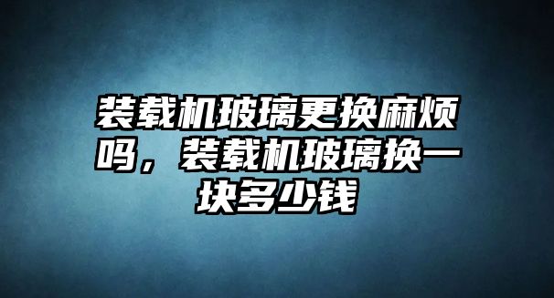 裝載機(jī)玻璃更換麻煩嗎，裝載機(jī)玻璃換一塊多少錢