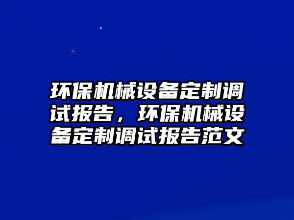 環(huán)保機械設備定制調試報告，環(huán)保機械設備定制調試報告范文