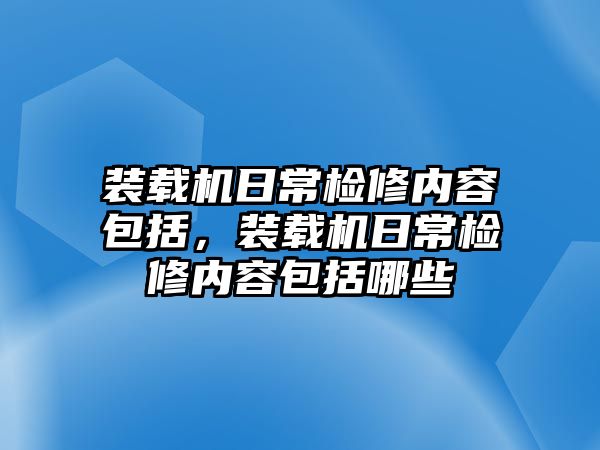 裝載機(jī)日常檢修內(nèi)容包括，裝載機(jī)日常檢修內(nèi)容包括哪些