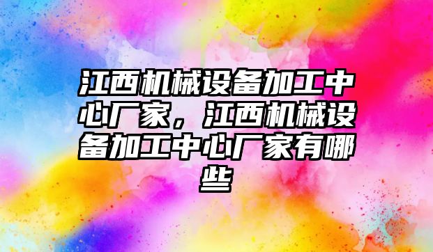 江西機(jī)械設(shè)備加工中心廠家，江西機(jī)械設(shè)備加工中心廠家有哪些