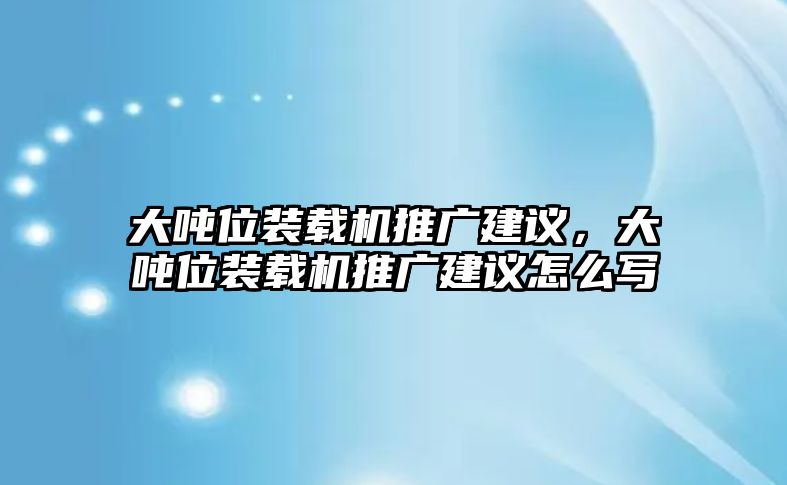 大噸位裝載機(jī)推廣建議，大噸位裝載機(jī)推廣建議怎么寫(xiě)