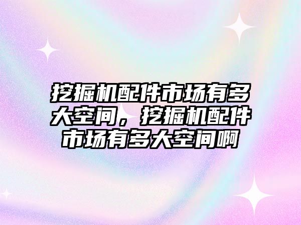 挖掘機配件市場有多大空間，挖掘機配件市場有多大空間啊