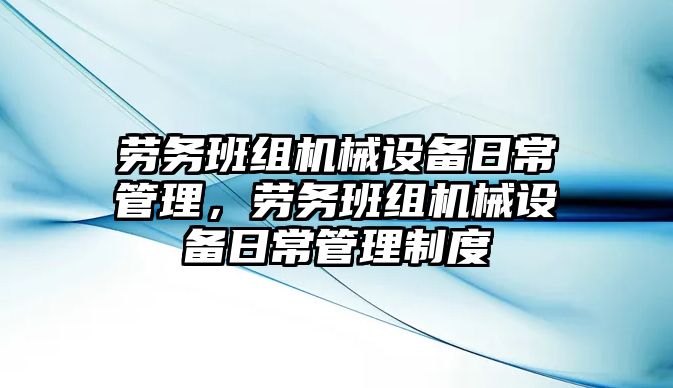 勞務班組機械設備日常管理，勞務班組機械設備日常管理制度