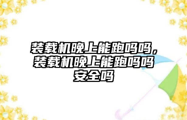 裝載機(jī)晚上能跑嗎嗎，裝載機(jī)晚上能跑嗎嗎安全嗎