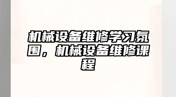 機(jī)械設(shè)備維修學(xué)習(xí)氛圍，機(jī)械設(shè)備維修課程