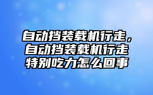 自動(dòng)擋裝載機(jī)行走，自動(dòng)擋裝載機(jī)行走特別吃力怎么回事