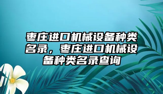 棗莊進口機械設備種類名錄，棗莊進口機械設備種類名錄查詢