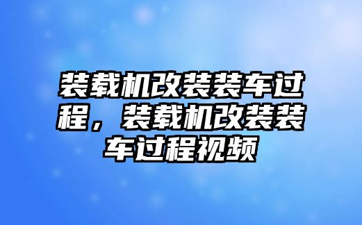 裝載機(jī)改裝裝車過程，裝載機(jī)改裝裝車過程視頻